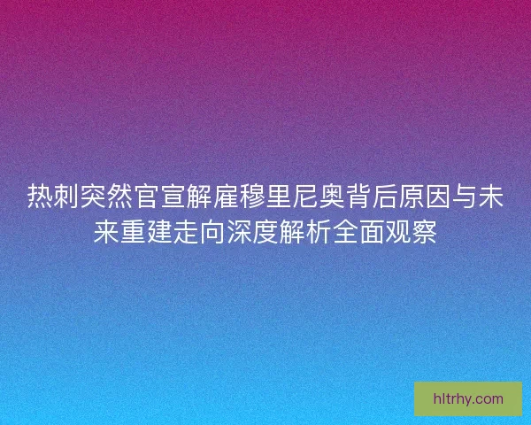 热刺突然官宣解雇穆里尼奥背后原因与未来重建走向深度解析全面观察