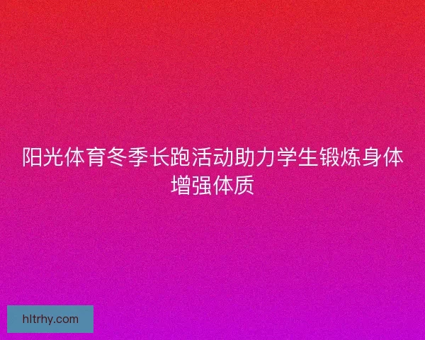 阳光体育冬季长跑活动助力学生锻炼身体增强体质