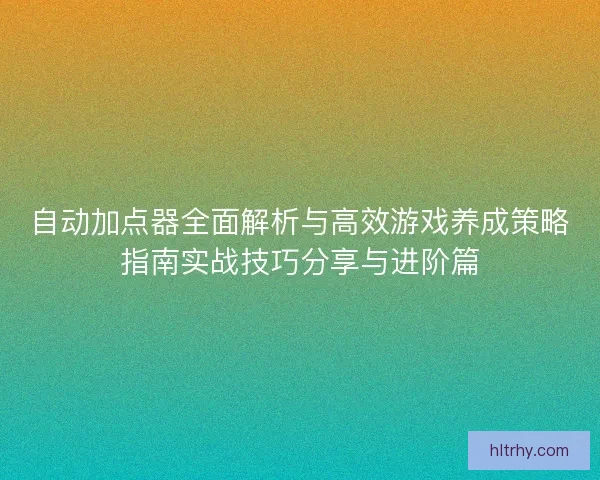 自动加点器全面解析与高效游戏养成策略指南实战技巧分享与进阶篇 自动加点器全面解析与高效游戏养成策略指南实战技巧分享与进阶篇