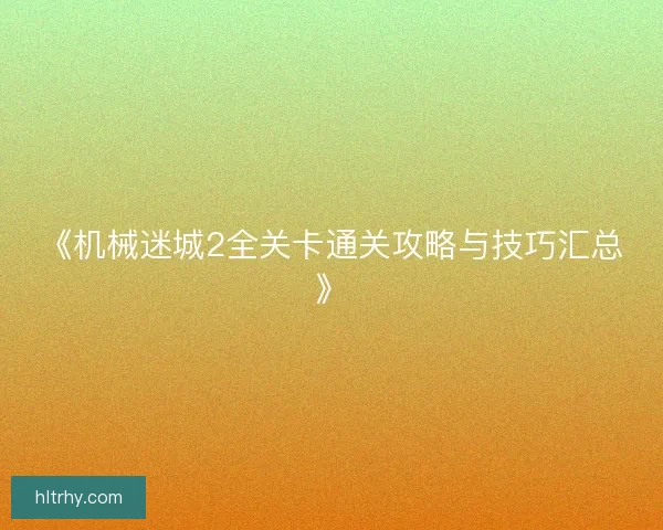 《机械迷城2全关卡通关攻略与技巧汇总》