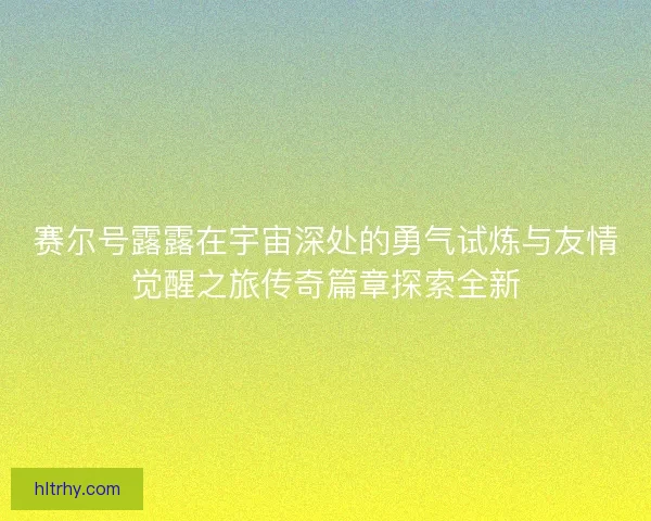 赛尔号露露在宇宙深处的勇气试炼与友情觉醒之旅传奇篇章探索全新