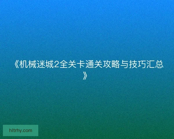 《机械迷城2全关卡通关攻略与技巧汇总》