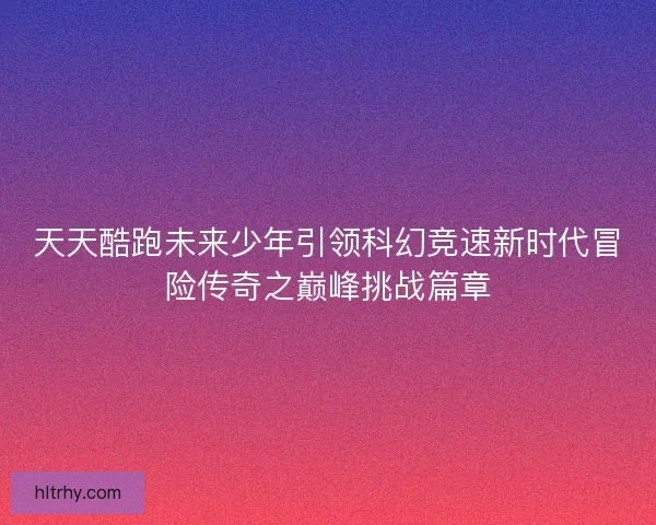 天天酷跑未来少年引领科幻竞速新时代冒险传奇之巅峰挑战篇章