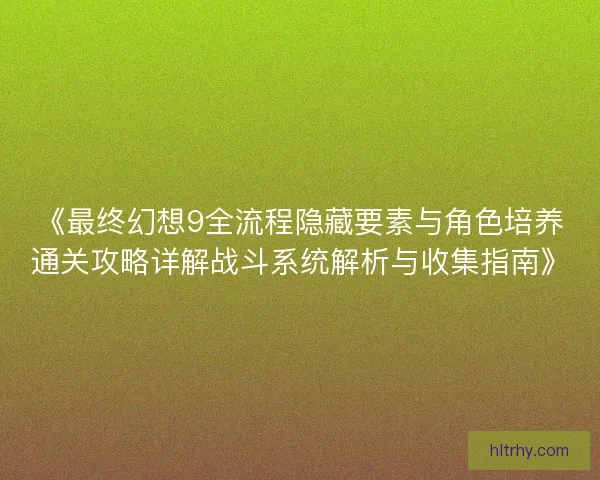 《最终幻想9全流程隐藏要素与角色培养通关攻略详解战斗系统解析与收集指南》