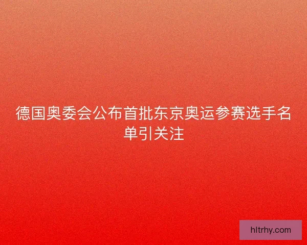 德国奥委会公布首批东京奥运参赛选手名单引关注